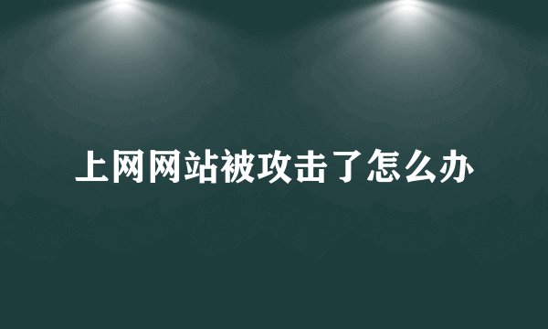 上网网站被攻击了怎么办