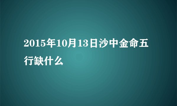 2015年10月13日沙中金命五行缺什么