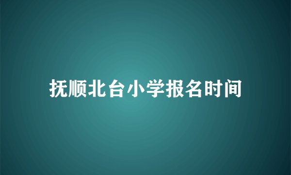 抚顺北台小学报名时间