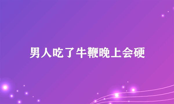 男人吃了牛鞭晚上会硬