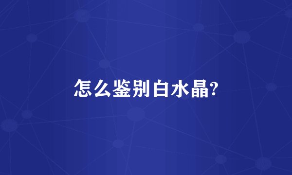 怎么鉴别白水晶?