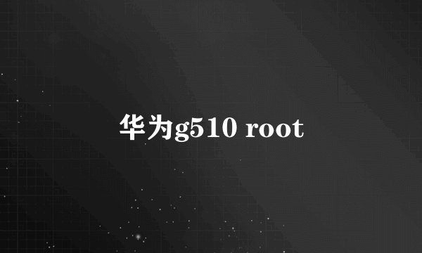 华为g510 root