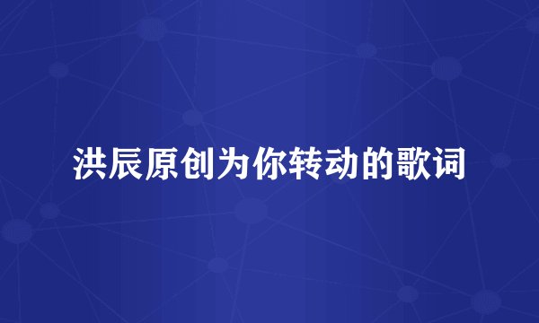 洪辰原创为你转动的歌词