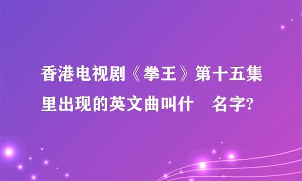 香港电视剧《拳王》第十五集里出现的英文曲叫什麼名字?