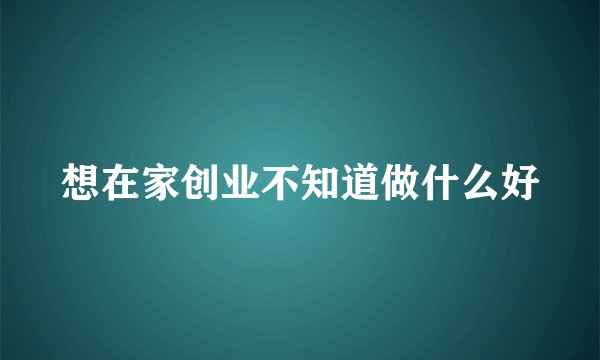 想在家创业不知道做什么好