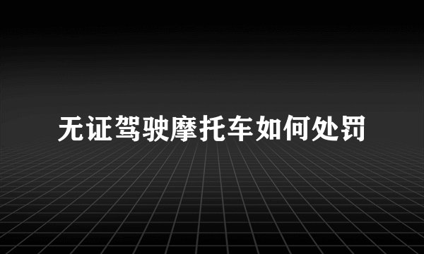 无证驾驶摩托车如何处罚