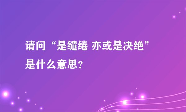 请问“是缱绻 亦或是决绝”是什么意思？
