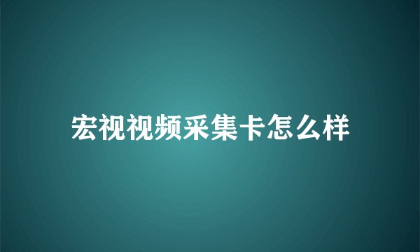 宏视视频采集卡怎么样