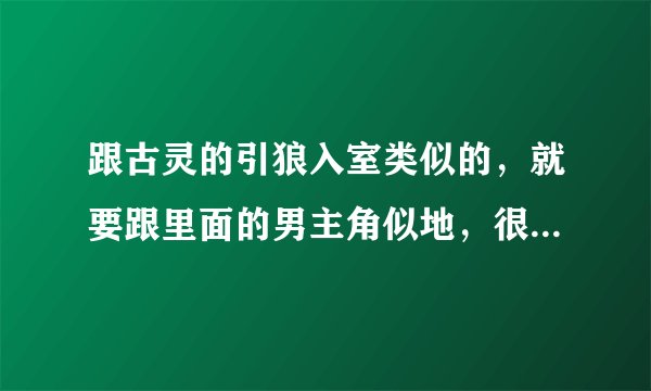 跟古灵的引狼入室类似的，就要跟里面的男主角似地，很喜欢，谁有类似的，麻烦推荐下