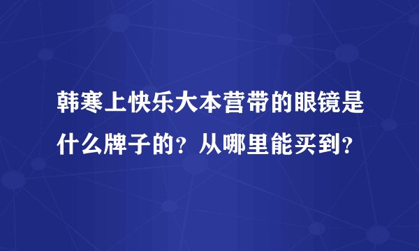 韩寒上快乐大本营带的眼镜是什么牌子的？从哪里能买到？