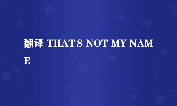 翻译 THAT'S NOT MY NAME