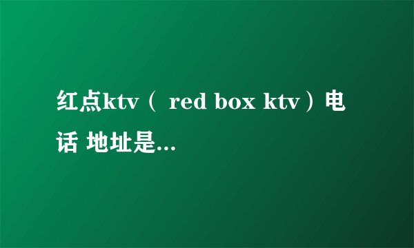 红点ktv（ red box ktv）电话 地址是多少？可以网上预订么？。。谢谢
