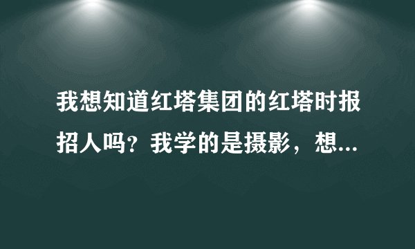 我想知道红塔集团的红塔时报招人吗？我学的是摄影，想进去当摄影记者。应该怎么去应聘？