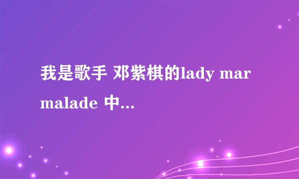 我是歌手 邓紫棋的lady marmalade 中间说的英文是什么意思