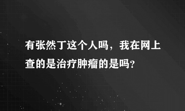 有张然丁这个人吗，我在网上查的是治疗肿瘤的是吗？