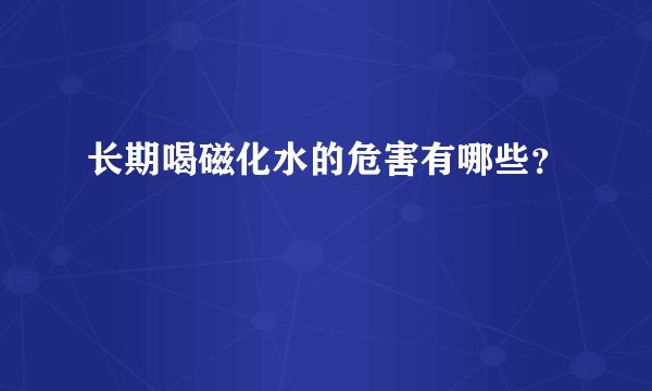 长期喝磁化水的危害有哪些？