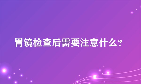 胃镜检查后需要注意什么？