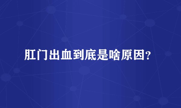 肛门出血到底是啥原因？