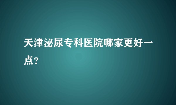 天津泌尿专科医院哪家更好一点？