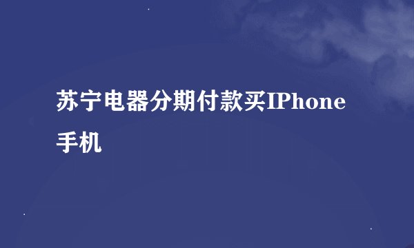苏宁电器分期付款买IPhone手机