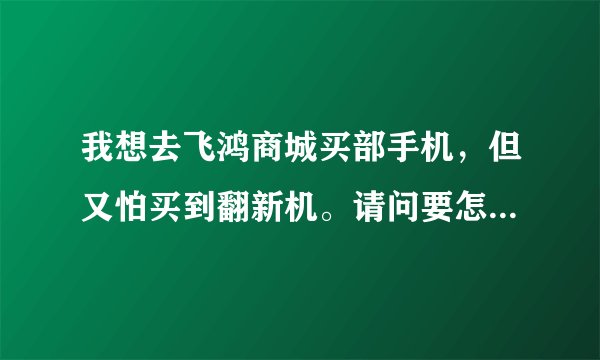 我想去飞鸿商城买部手机,但又怕买到翻新机。请问要怎样才能避免买到翻新机?