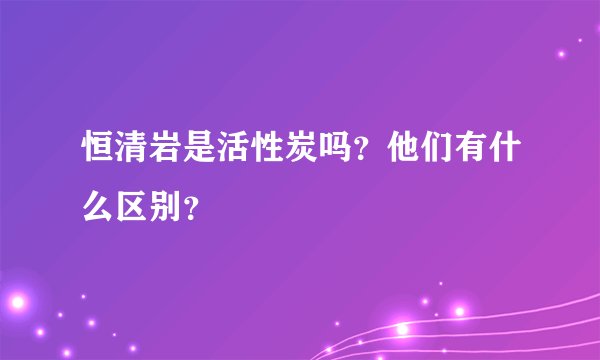 恒清岩是活性炭吗？他们有什么区别？
