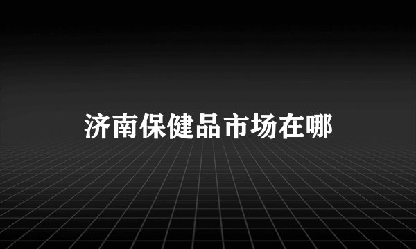 济南保健品市场在哪