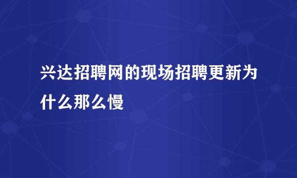 兴达招聘网的现场招聘更新为什么那么慢