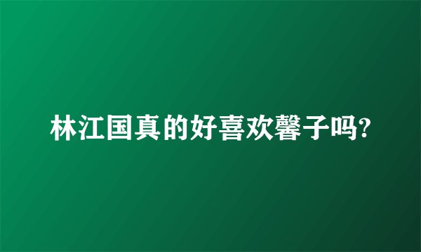 林江国真的好喜欢馨子吗?