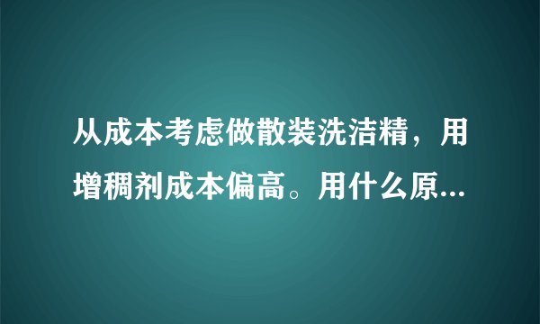 从成本考虑做散装洗洁精，用增稠剂成本偏高。用什么原料可以代替使洗洁精增稠？现在大家都用的什么增稠？