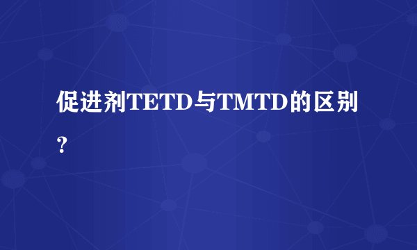 促进剂TETD与TMTD的区别?
