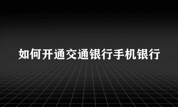 如何开通交通银行手机银行