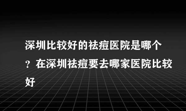深圳比较好的祛痘医院是哪个？在深圳祛痘要去哪家医院比较好