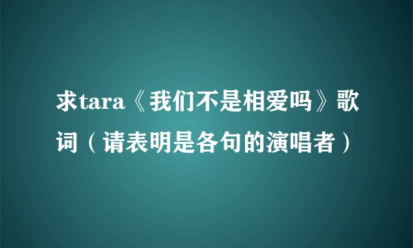 求tara《我们不是相爱吗》歌词（请表明是各句的演唱者）
