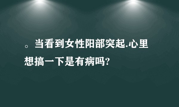 。当看到女性阳部突起.心里想搞一下是有病吗?