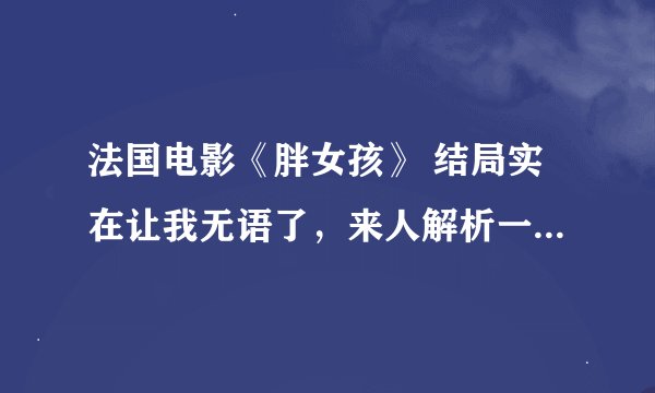 法国电影《胖女孩》 结局实在让我无语了，来人解析一下...