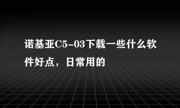 诺基亚C5-03下载一些什么软件好点，日常用的