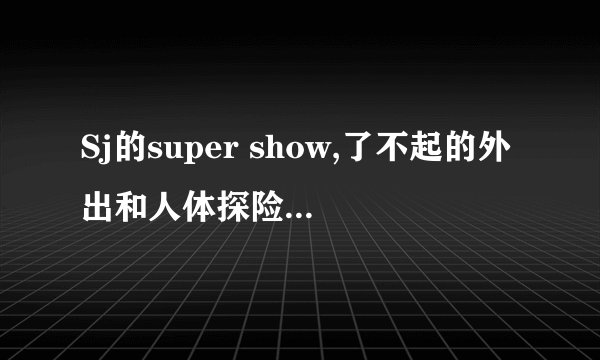 Sj的super show,了不起的外出和人体探险队分别有几集?