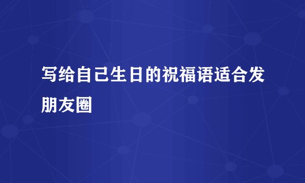 写给自己生日的祝福语适合发朋友圈