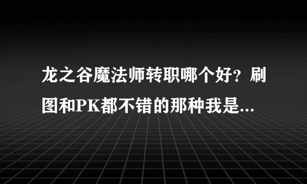 龙之谷魔法师转职哪个好？刷图和PK都不错的那种我是平民玩家，，，，，