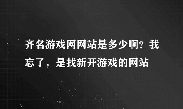 齐名游戏网网站是多少啊？我忘了，是找新开游戏的网站