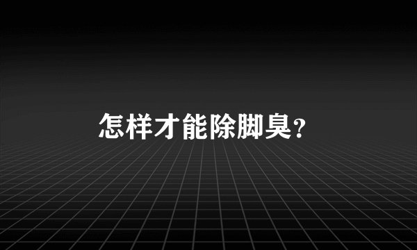 怎样才能除脚臭？