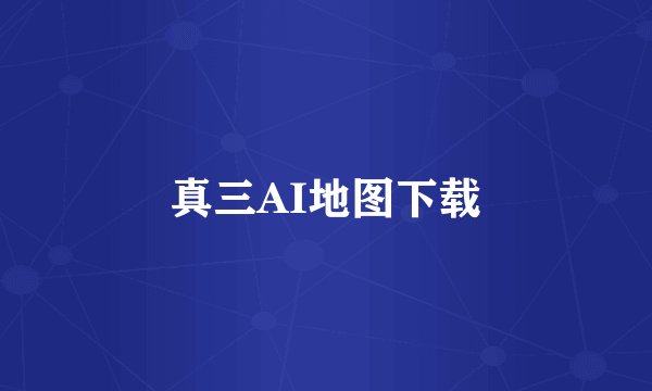 真三AI地图下载