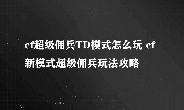cf超级佣兵TD模式怎么玩 cf新模式超级佣兵玩法攻略