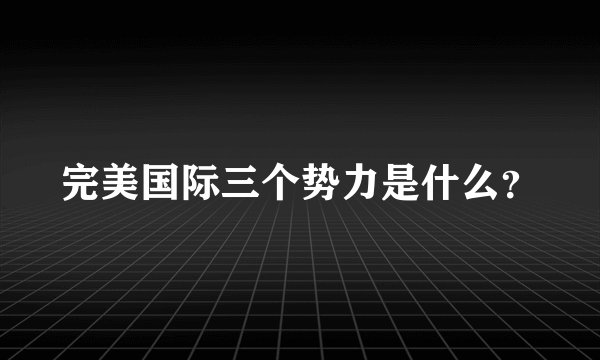 完美国际三个势力是什么？