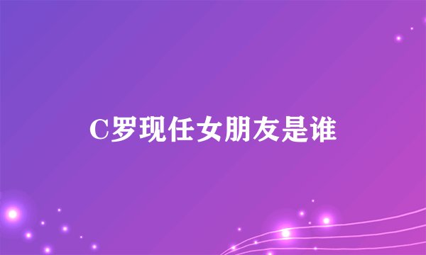 C罗现任女朋友是谁