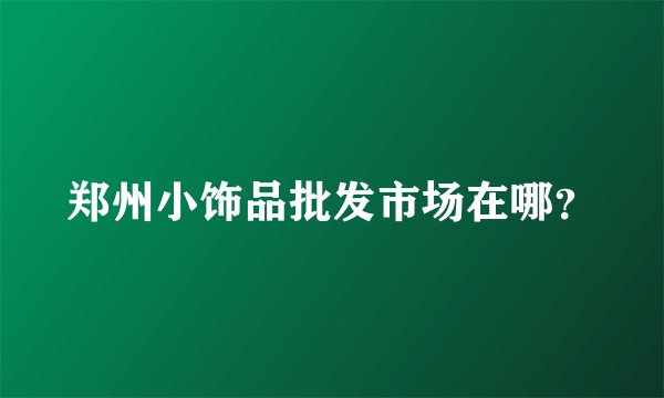 郑州小饰品批发市场在哪？