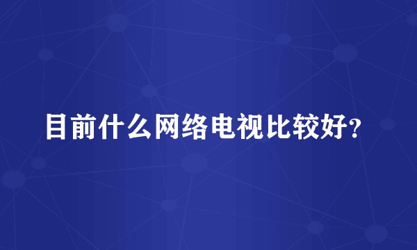 目前什么网络电视比较好？