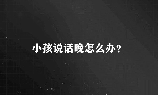 小孩说话晚怎么办？