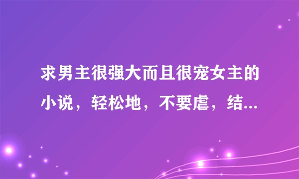 求男主很强大而且很宠女主的小说，轻松地，不要虐，结局是好的，要穿越的或是现代的